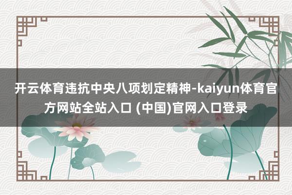 开云体育违抗中央八项划定精神-kaiyun体育官方网站全站入口 (中国)官网入口登录