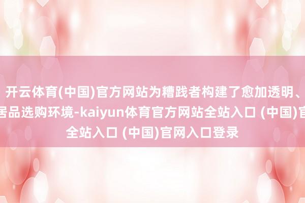 开云体育(中国)官方网站为糟践者构建了愈加透明、确凿的养分居品选购环境-kaiyun体育官方网站全站入口 (中国)官网入口登录