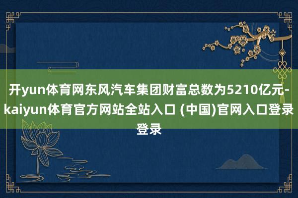 开yun体育网东风汽车集团财富总数为5210亿元-kaiyun体育官方网站全站入口 (中国)官网入口登录