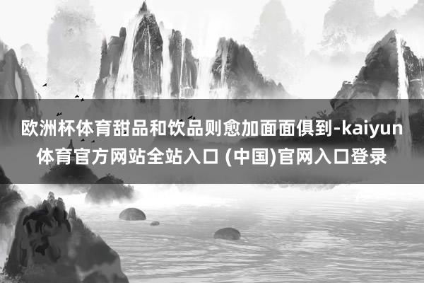 欧洲杯体育甜品和饮品则愈加面面俱到-kaiyun体育官方网站全站入口 (中国)官网入口登录