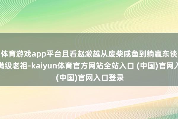 体育游戏app平台且看赵激越从废柴咸鱼到躺赢东谈主生!满级老祖-kaiyun体育官方网站全站入口 (中国)官网入口登录