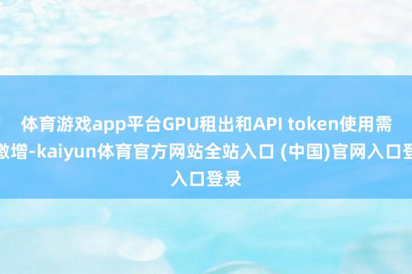 体育游戏app平台GPU租出和API token使用需求激增-kaiyun体育官方网站全站入口 (中国)官网入口登录