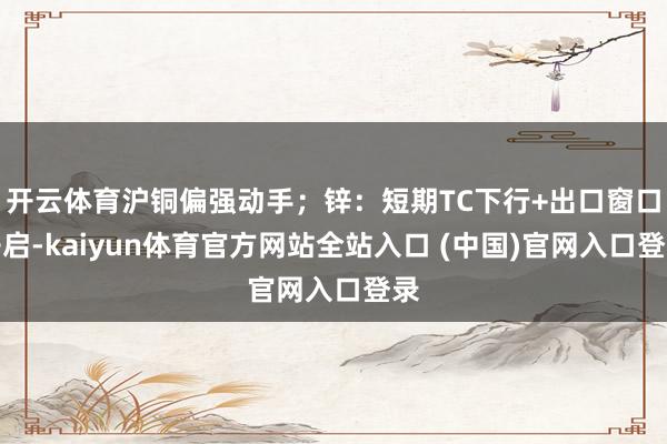 开云体育沪铜偏强动手;锌:短期TC下行+出口窗口开启-kaiyun体育官方网站全站入口 (中国)官网入口登录