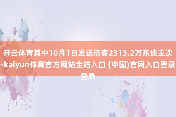 开云体育其中10月1日发送搭客2313.2万东谈主次-kaiyun体育官方网站全站入口 (中国)官网入口登录