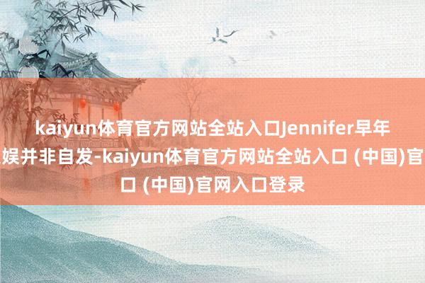 kaiyun体育官方网站全站入口Jennifer早年隔离电子文娱并非自发-kaiyun体育官方网站全站入口 (中国)官网入口登录
