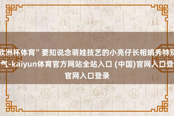 欧洲杯体育”要知说念萌娃技艺的小亮仔长相娟秀特别帅气-kaiyun体育官方网站全站入口 (中国)官网入口登录